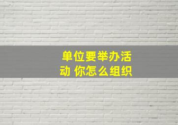 单位要举办活动 你怎么组织